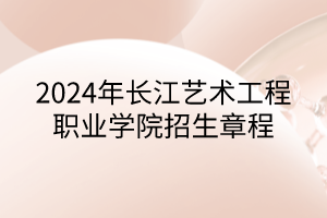 2024年長江藝術(shù)工程職業(yè)學(xué)院招生章程