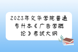 2023年文華學(xué)院普通專升本《廣告學(xué)概論》考試大綱