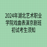 2024年湖北藝術(shù)職業(yè)學(xué)院戲曲表演京劇班初試考生須知