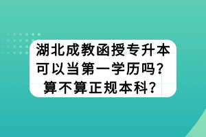 湖北成教函授專(zhuān)升本可以當(dāng)?shù)谝粚W(xué)歷嗎？算不算正規(guī)本科？