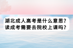 湖北成人高考是什么意思？讀成考需要去院校上課嗎？