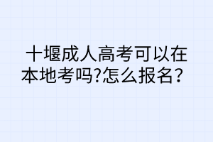 十堰成人高考可以在本地考嗎?怎么報(bào)名？