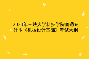 2024年三峽大學(xué)科技學(xué)院普通專升本《機(jī)械設(shè)計基礎(chǔ)》考試大綱