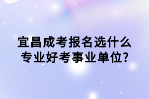 宜昌成考報(bào)名選什么專業(yè)好考事業(yè)單位?