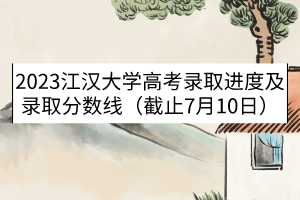 2023江漢大學高考錄取進度及錄取分數(shù)線（截止7月10日）