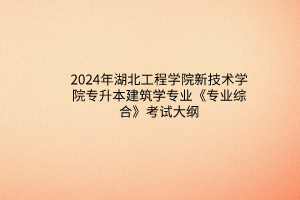 2024年湖北工程學(xué)院新技術(shù)學(xué)院專升本建筑學(xué)專業(yè)《專業(yè)綜合》考試大綱