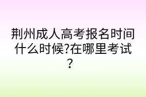 荊州成人高考報名時間什么時候?在哪里考試？