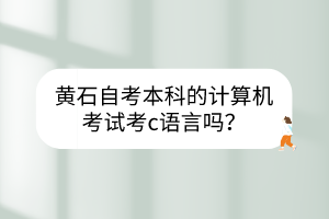 黃石自考本科的計(jì)算機(jī)考試考c語(yǔ)言嗎？