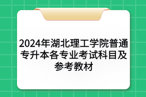 2024年湖北理工學院普通專升本各專業(yè)考試科目及參考教材