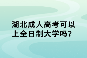 湖北成人高考可以上全日制大學(xué)嗎？