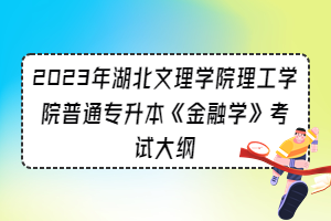 2023年湖北文理學(xué)院理工學(xué)院普通專升本《金融學(xué)》考試大綱