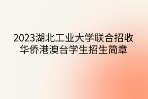 2023湖北工業(yè)大學聯(lián)合招收華僑港澳臺學生招生簡章