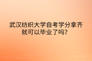 武漢紡織大學自考學分拿齊就可以畢業(yè)了嗎？