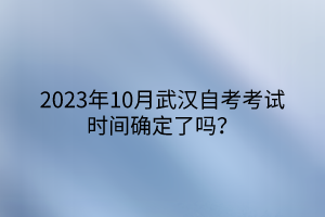 2023年10月武漢自考考試時(shí)間確定了嗎？