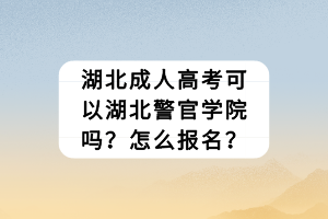 湖北成人高考可以湖北警官學(xué)院嗎？怎么報名？