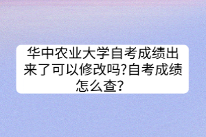 華中農(nóng)業(yè)大學自考成績出來了可以修改嗎?自考成績怎么查？