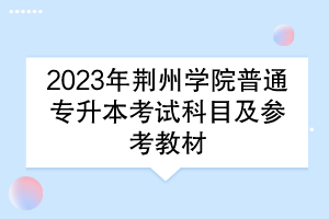 2023年荊州學(xué)院普通專升本考試科目及參考教材