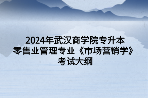 2024年武漢商學(xué)院專升本零售業(yè)管理專業(yè)《市場營銷學(xué)》考試大綱