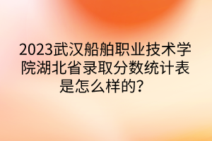 2023武漢船舶職業(yè)技術學院湖北省錄取分數(shù)統(tǒng)計表是怎么樣的？