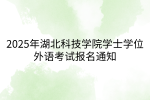 2025年湖北科技學(xué)院學(xué)士學(xué)位外語(yǔ)考試報(bào)名通知