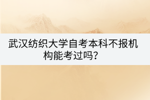 武漢紡織大學(xué)自考本科不報(bào)機(jī)構(gòu)能考過嗎？