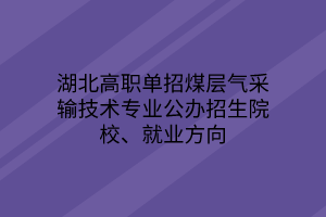 湖北高職單招煤層氣采輸技術(shù)專業(yè)公辦招生院校、就業(yè)方向