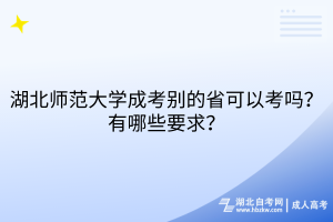 湖北師范大學成考別的省可以考嗎？有哪些要求？