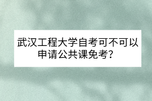 武漢工程大學自考可不可以申請公共課免考？