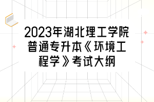 2023年湖北理工學院普通專升本《環(huán)境工程學》考試大綱