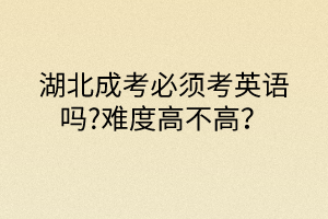 湖北成考必須考英語(yǔ)嗎?難度高不高？