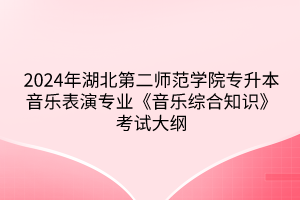 2024年湖北第二師范學(xué)院專升本?音樂表演專業(yè)《音樂綜合知識(shí)》考試大綱