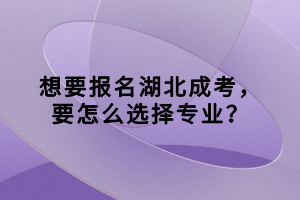想要報名湖北成考，要怎么選擇專業(yè)？