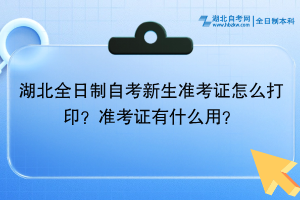 湖北全日制自考?新生準(zhǔn)考證怎么打?。繙?zhǔn)考證有什么用？