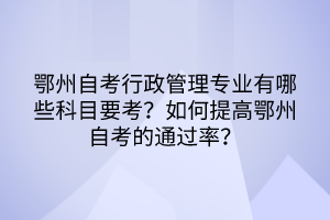 鄂州自考行政管理專業(yè)有哪些科目要考？如何提高鄂州自考的通過(guò)率？