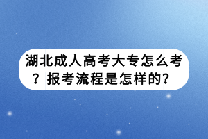 湖北成人高考大專怎么考？報考流程是怎樣的？