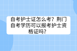 自考護(hù)士證怎么考？荊門(mén)自考學(xué)歷可以報(bào)考護(hù)士資格證嗎？