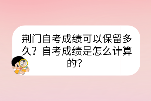 荊門自考成績可以保留多久？自考成績是怎么計算的？