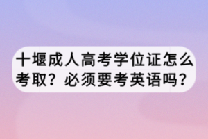 十堰成人高考學(xué)位證怎么考??？必須要考英語嗎？