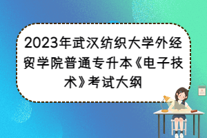 2023年武漢紡織大學(xué)外經(jīng)貿(mào)學(xué)院普通專升本《電子技術(shù)》考試大綱