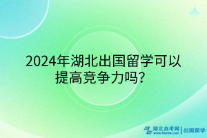 2024年湖北出國留學(xué)可以提高競爭力嗎？