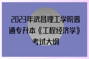 2023年武昌理工學(xué)院普通專升本《工程經(jīng)濟學(xué)》考試大綱