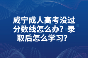 咸寧成人高考沒過分?jǐn)?shù)線怎么辦？錄取后怎么學(xué)習(xí)？