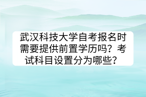 武漢科技大學(xué)自考報名時需要提供前置學(xué)歷嗎？考試科目設(shè)置分為哪些？