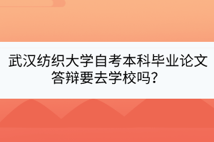 武漢紡織大學(xué)自考本科畢業(yè)論文答辯要去學(xué)校嗎？