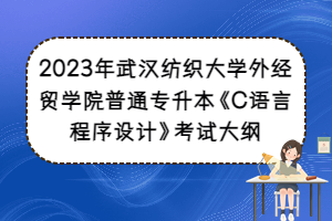 2023年武漢紡織大學(xué)外經(jīng)貿(mào)學(xué)院普通專升本《C語(yǔ)言程序設(shè)計(jì)》考試大綱