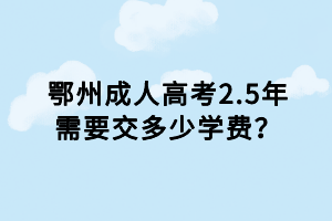 鄂州成人高考2.5年需要交多少學(xué)費(fèi)？