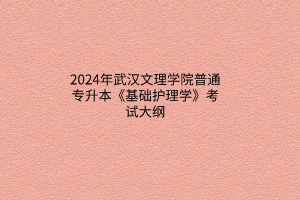 2024年武漢文理學(xué)院普通專升本《基礎(chǔ)護(hù)理學(xué)》考試大綱