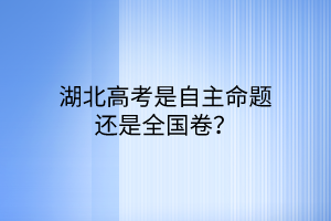 湖北高考是自主命題還是全國卷？