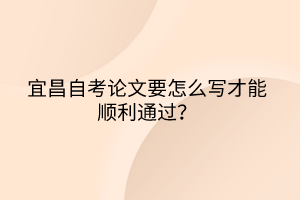 宜昌自考論文要怎么寫才能順利通過？