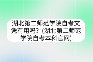 湖北第二師范學(xué)院自考文憑有用嗎？(湖北第二師范學(xué)院自考本科官網(wǎng))